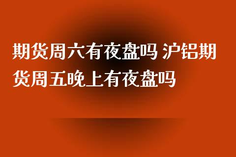期货周六有夜盘吗 沪铝期货周五晚上有夜盘吗