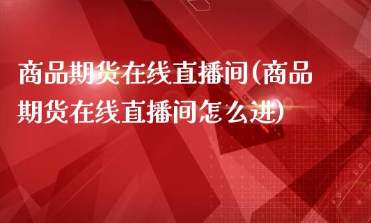 商品期货在线直播间(商品期货在线直播间怎么进)