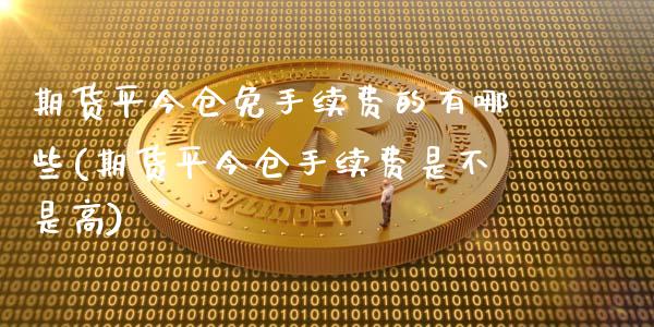 期货平今仓免手续费的有哪些(期货平今仓手续费是不是高)