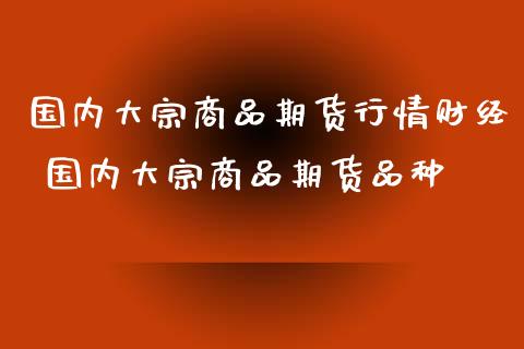 国内大宗商品期货行情财经 国内大宗商品期货品种