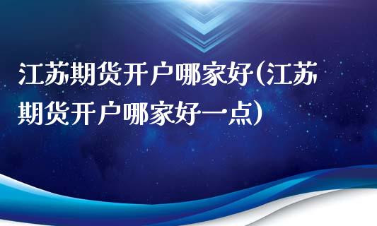 江苏期货开户哪家好(江苏期货开户哪家好一点)