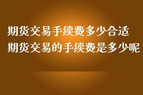 期货交易手续费多少合适 期货交易的手续费是多少呢