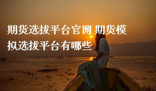 期货选拔平台 期货模拟选拔平台有哪些
