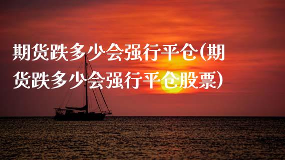 期货跌多少会强行平仓(期货跌多少会强行平仓股票)