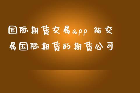 国际期货交易app 能交易国际期货的期货公司