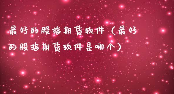 最好的股指期货软件（最好的股指期货软件是哪个）