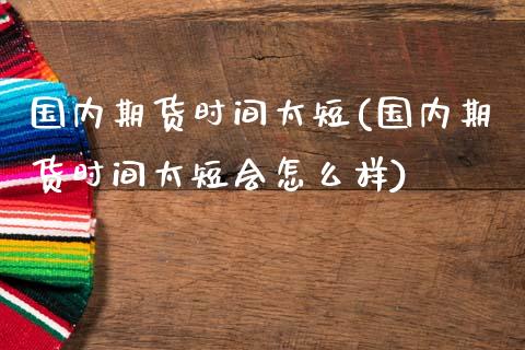 国内期货时间太短(国内期货时间太短会怎么样)