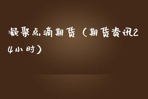 凝聚点滴期货（期货资讯24小时）