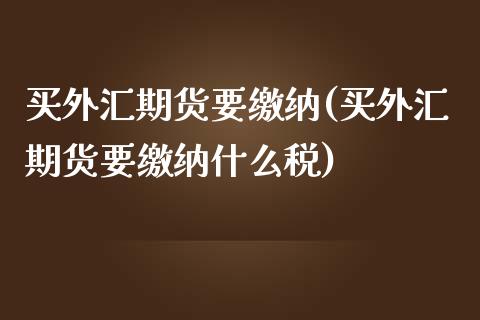 买外汇期货要缴纳(买外汇期货要缴纳什么税)