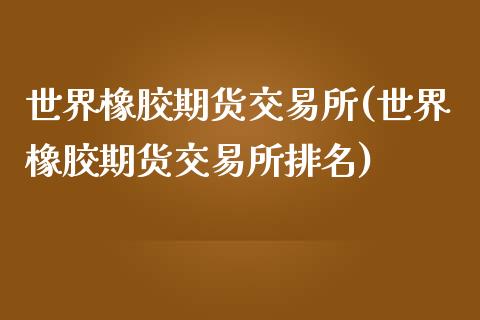 世界橡胶期货交易所(世界橡胶期货交易所排名)