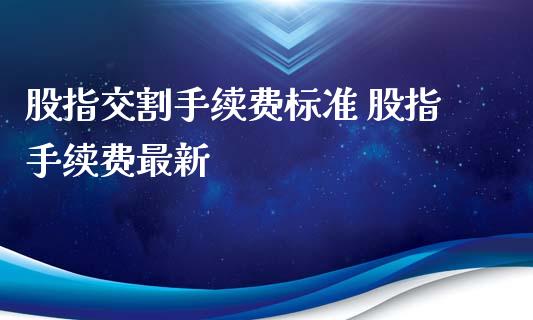 股指交割手续费标准 股指手续费最新