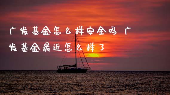 广发基金怎么样安全吗 广发基金最近怎么样了
