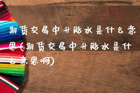 期货交易中升贴水是什么意思(期货交易中升贴水是什么意思啊)