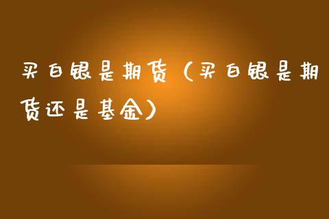 买白银是期货（买白银是期货还是基金）