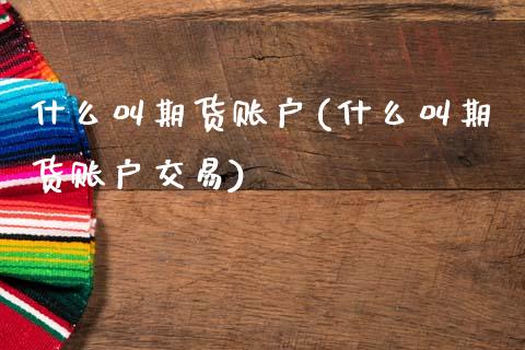 什么叫期货账户(什么叫期货账户交易)