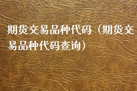 期货交易品种代码（期货交易品种代码查询）