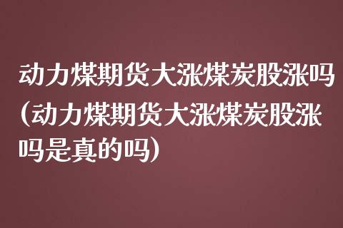 动力煤期货大涨煤炭股涨吗(动力煤期货大涨煤炭股涨吗是真的吗)