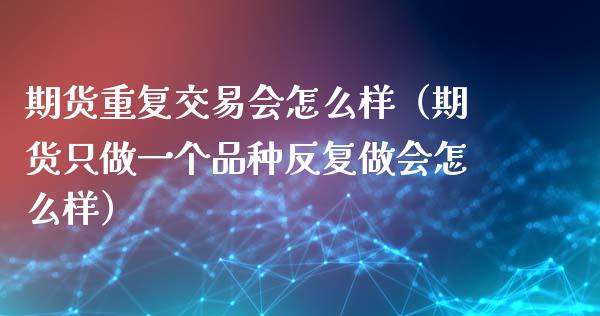 期货重复交易会怎么样（期货只做一个品种反复做会怎么样）