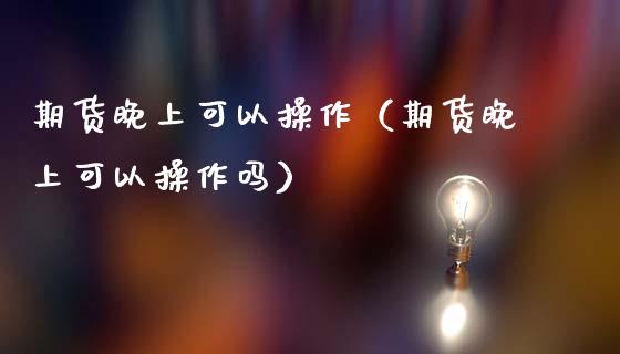 期货晚上可以操作（期货晚上可以操作吗）