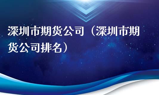 深圳市期货公司（深圳市期货公司排名）