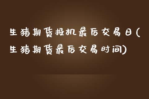 生猪期货投机最后交易日(生猪期货最后交易时间)
