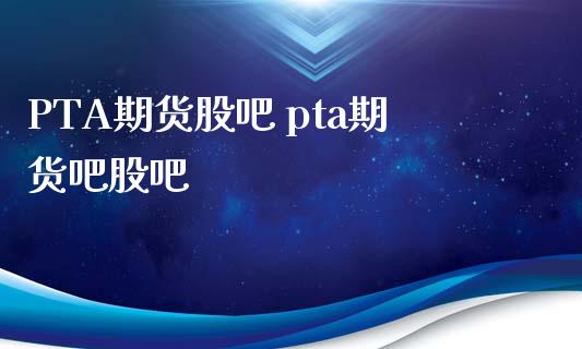 PTA期货股吧 pta期货吧股吧_理财百科_第1张_宇龙理财网 PTA期货股吧 pta期货吧股吧_https://www.dglong8.com_理财百科_第1张