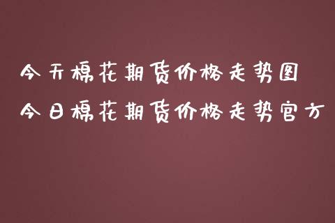 今天棉花期货价格走势图 今日棉花期货价格走势官方