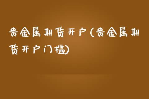 贵金属期货开户(贵金属期货开户门槛)