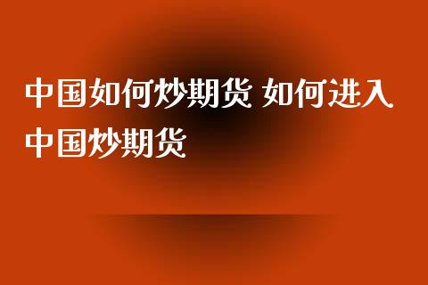 中国如何炒期货 如何进入中国炒期货
