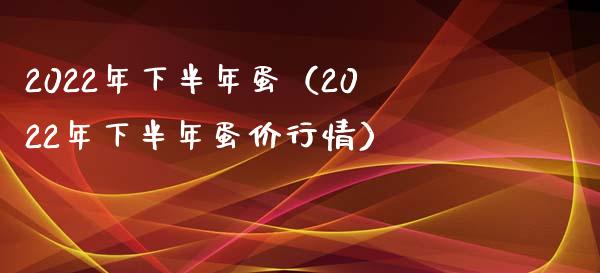 2022年下半年蛋（2022年下半年蛋价行情）