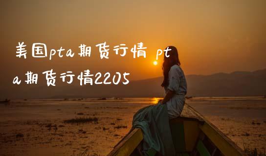 美国pta期货行情 pta期货行情2205