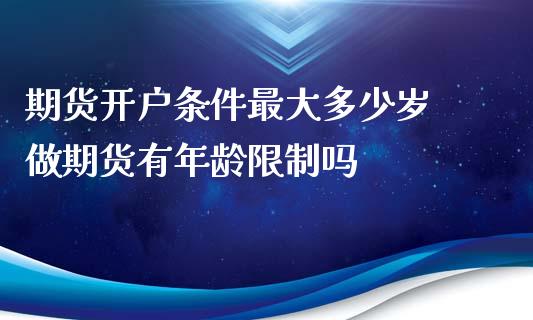 期货开户条件最大多少岁 做期货有年龄限制吗