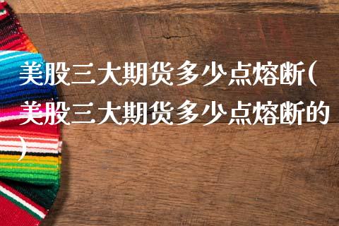 美股三大期货多少点熔断(美股三大期货多少点熔断的)