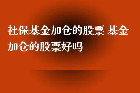 社保基金加仓的股票 基金加仓的股票好吗
