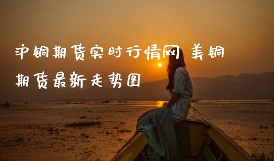 沪铜期货实时行情网 美铜期货最新走势图
