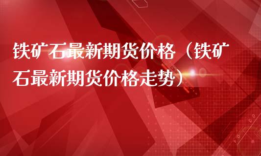 铁矿石最新期货价格（铁矿石最新期货价格走势）
