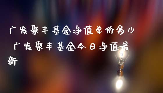 广发聚丰基金净值单价多少 广发聚丰基金今日净值最新