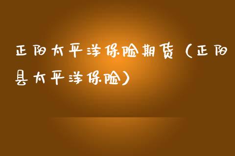 正阳太平洋保险期货（正阳县太平洋保险）
