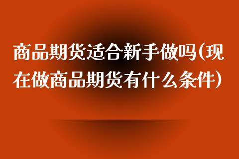 商品期货适合新手(现在做商品期货有什么条件)