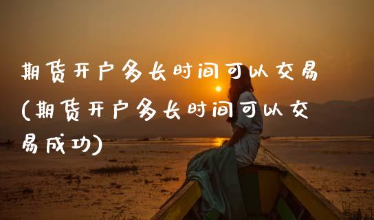 期货开户多长时间可以交易(期货开户多长时间可以交易成功)