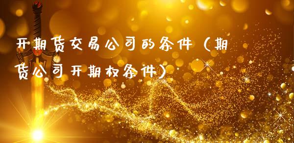 开期货交易公司的条件（期货公司开期权条件）