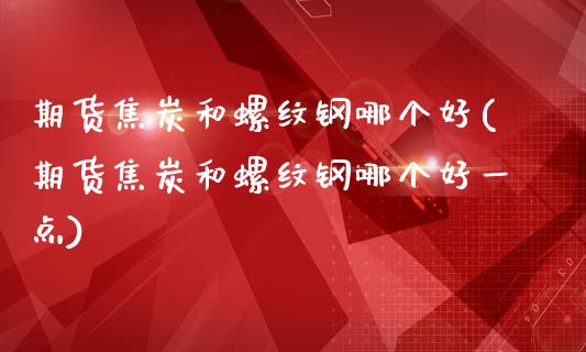 期货焦炭和螺纹钢哪个好(期货焦炭和螺纹钢哪个好一点)