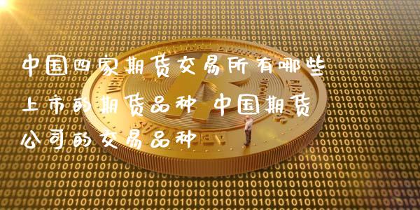 中国四家期货交易所有哪些上市的期货品种 中国期货公司的交易品种_https://www.dglong8.com_保险理财_第1张