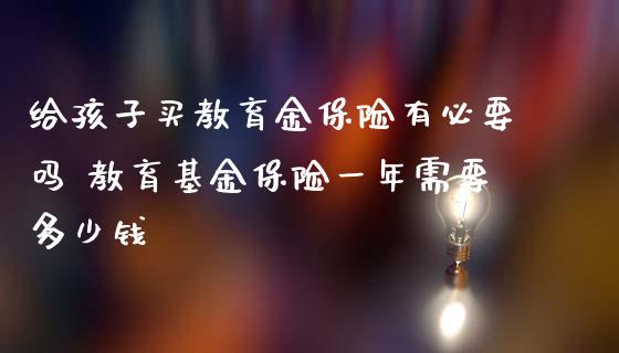 给孩子买教育金保险有必要吗 教育基金保险一年需要多少钱