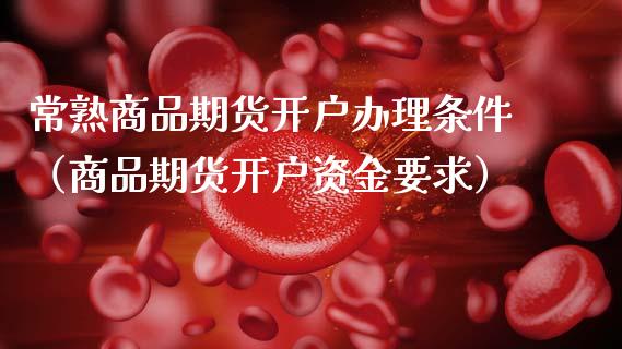 常熟商品期货开户办理条件（商品期货开户资金要求）