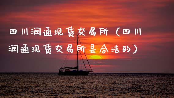 四川润通现货交易所（四川润通现货交易所是合法的）