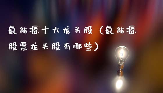 氢能源十大龙头股（氢能源股票龙头股有哪些）
