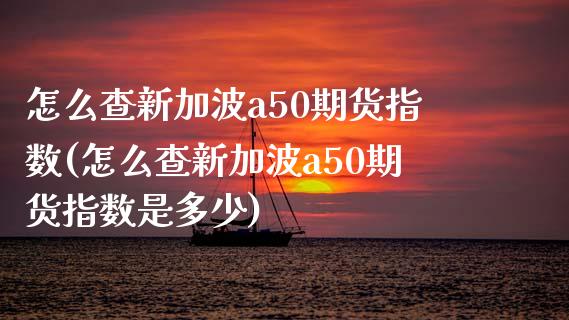 怎么查新加波a50期货指数(怎么查新加波a50期货指数是多少)
