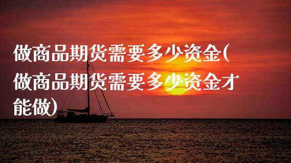 做商品期货需要多少资金(做商品期货需要多少资金才能做)