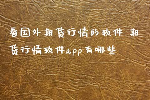看国外期货行情的软件 期货行情软件app有哪些
